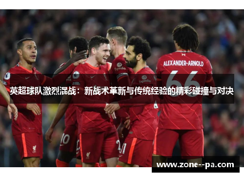 英超球队激烈混战：新战术革新与传统经验的精彩碰撞与对决