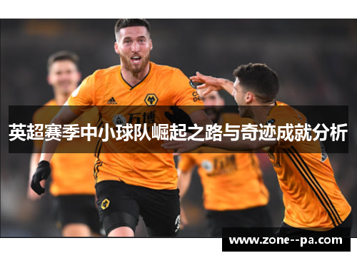 英超赛季中小球队崛起之路与奇迹成就分析 英超赛季中小球队崛起之路与奇迹成就分析