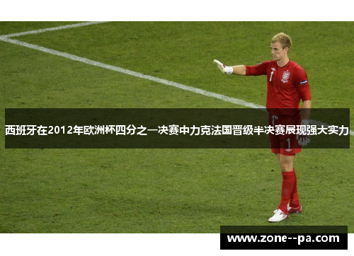 西班牙在2012年欧洲杯四分之一决赛中力克法国晋级半决赛展现强大实力