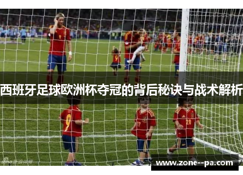 西班牙足球欧洲杯夺冠的背后秘诀与战术解析