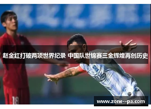 赵金红打破两项世界纪录 中国队世锦赛三金辉煌再创历史 赵金红打破两项世界纪录 中国队世锦赛三金辉煌再创历史