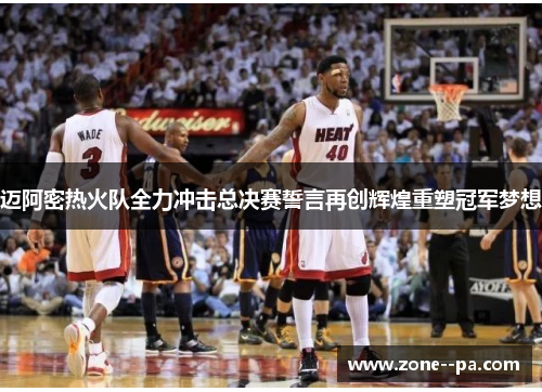 迈阿密热火队全力冲击总决赛誓言再创辉煌重塑冠军梦想 迈阿密热火队全力冲击总决赛誓言再创辉煌重塑冠军梦想
