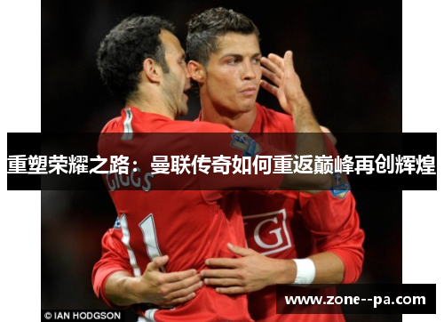 重塑荣耀之路：曼联传奇如何重返巅峰再创辉煌