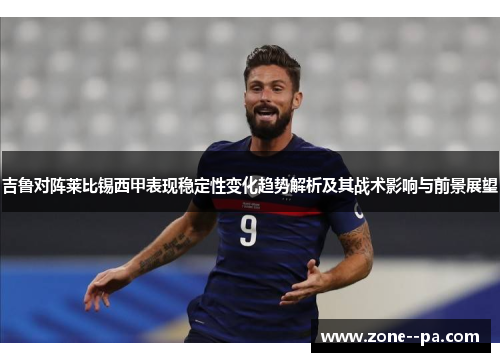 吉鲁对阵莱比锡西甲表现稳定性变化趋势解析及其战术影响与前景展望