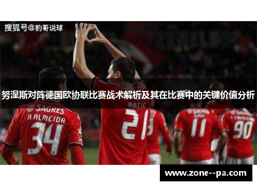努涅斯对阵德国欧协联比赛战术解析及其在比赛中的关键价值分析