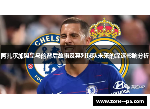 阿扎尔加盟皇马的背后故事及其对球队未来的深远影响分析 阿扎尔加盟皇马的背后故事及其对球队未来的深远影响分析
