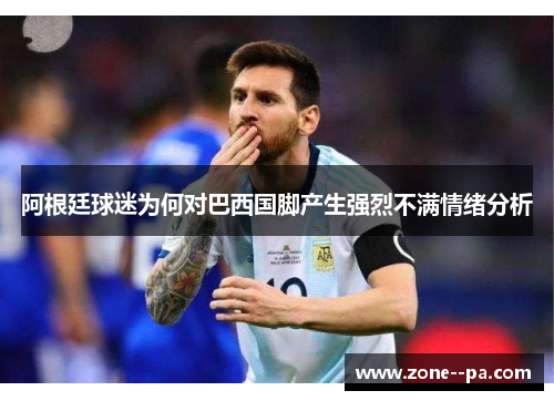 阿根廷球迷为何对巴西国脚产生强烈不满情绪分析 阿根廷球迷为何对巴西国脚产生强烈不满情绪分析