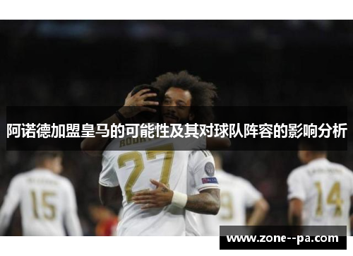 阿诺德加盟皇马的可能性及其对球队阵容的影响分析