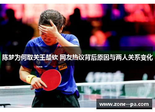 陈梦为何取关王楚钦 网友热议背后原因与两人关系变化 陈梦为何取关王楚钦 网友热议背后原因与两人关系变化