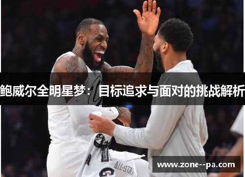 鲍威尔全明星梦:目标追求与面对的挑战解析 鲍威尔全明星梦:目标追求与面对的挑战解析