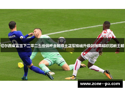 切尔西官宣签下二零二五世俱杯金靴得主蓝军锋线升级剑指英超欧冠新王朝