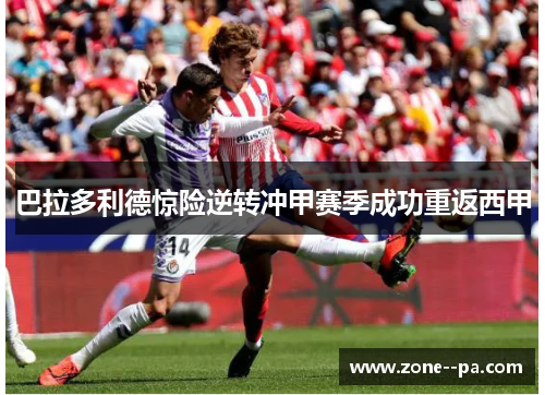 巴拉多利德惊险逆转冲甲赛季成功重返西甲
