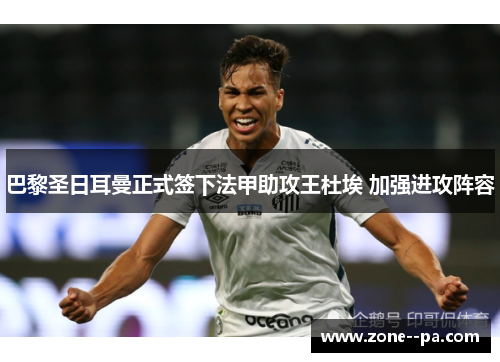 巴黎圣日耳曼正式签下法甲助攻王杜埃 加强进攻阵容 巴黎圣日耳曼正式签下法甲助攻王杜埃 加强进攻阵容