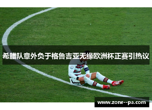 希腊队意外负于格鲁吉亚无缘欧洲杯正赛引热议
