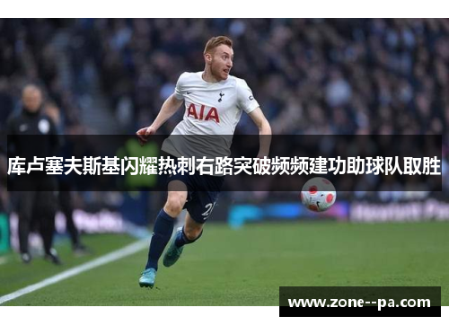 库卢塞夫斯基闪耀热刺右路突破频频建功助球队取胜 库卢塞夫斯基闪耀热刺右路突破频频建功助球队取胜