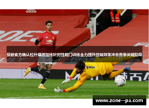 曼联官方确认拉什福德加练针对性射门训练全力提升终结效率冲击赛季关键阶段 曼联官方确认拉什福德加练针对性射门训练全力提升终结效率冲击赛季关键阶段