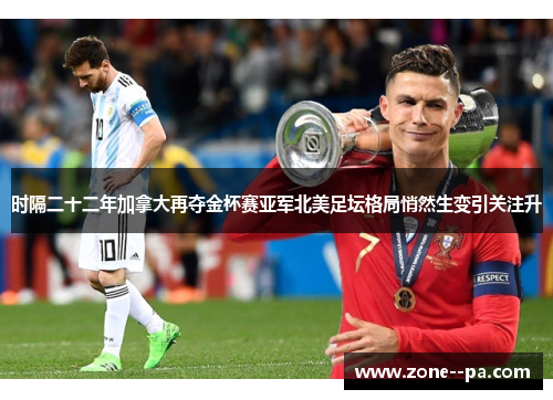 时隔二十二年加拿大再夺金杯赛亚军北美足坛格局悄然生变引关注升 时隔二十二年加拿大再夺金杯赛亚军北美足坛格局悄然生变引关注升