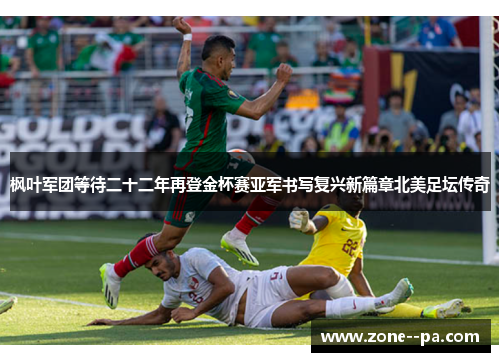 枫叶军团等待二十二年再登金杯赛亚军书写复兴新篇章北美足坛传奇