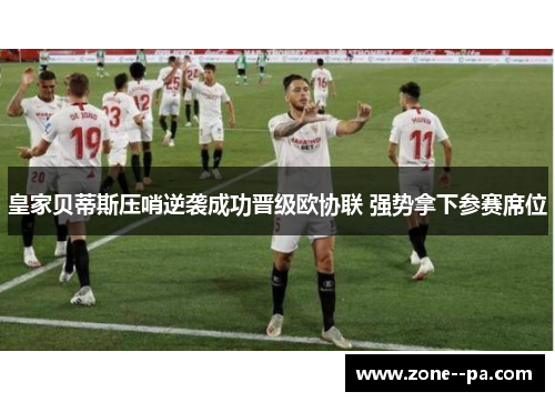 皇家贝蒂斯压哨逆袭成功晋级欧协联 强势拿下参赛席位 皇家贝蒂斯压哨逆袭成功晋级欧协联 强势拿下参赛席位