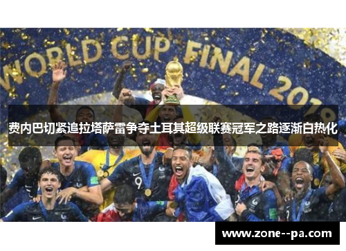 费内巴切紧追拉塔萨雷争夺土耳其超级联赛冠军之路逐渐白热化 费内巴切紧追拉塔萨雷争夺土耳其超级联赛冠军之路逐渐白热化