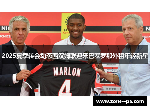 2025夏季转会动态西汉姆联迎来巴塞罗那外租年轻新星 2025夏季转会动态西汉姆联迎来巴塞罗那外租年轻新星