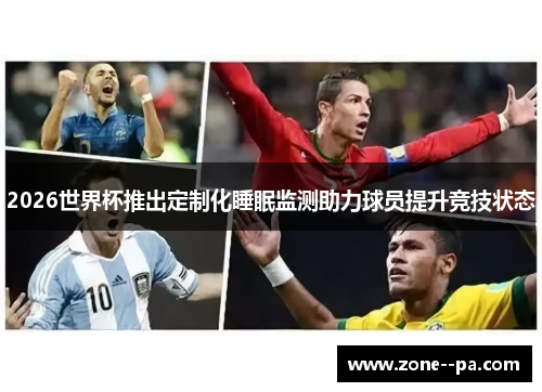 2026世界杯推出定制化睡眠监测助力球员提升竞技状态 2026世界杯推出定制化睡眠监测助力球员提升竞技状态