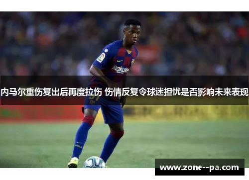 内马尔重伤复出后再度拉伤 伤情反复令球迷担忧是否影响未来表现