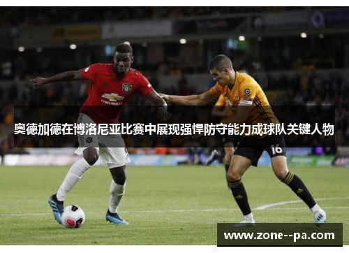 奥德加德在博洛尼亚比赛中展现强悍防守能力成球队关键人物