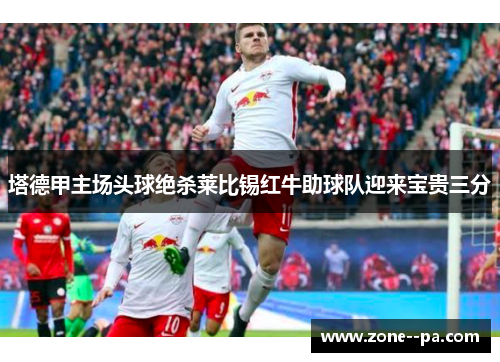 塔德甲主场头球绝杀莱比锡红牛助球队迎来宝贵三分 塔德甲主场头球绝杀莱比锡红牛助球队迎来宝贵三分