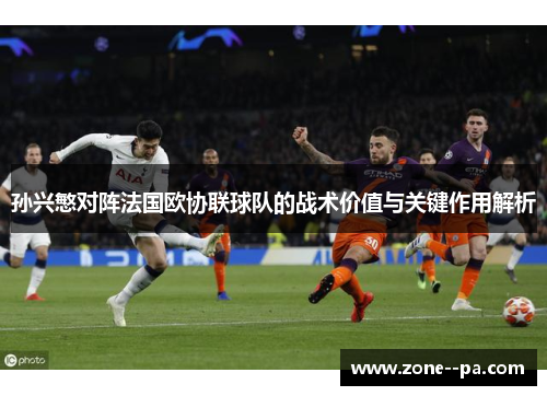 孙兴慜对阵法国欧协联球队的战术价值与关键作用解析