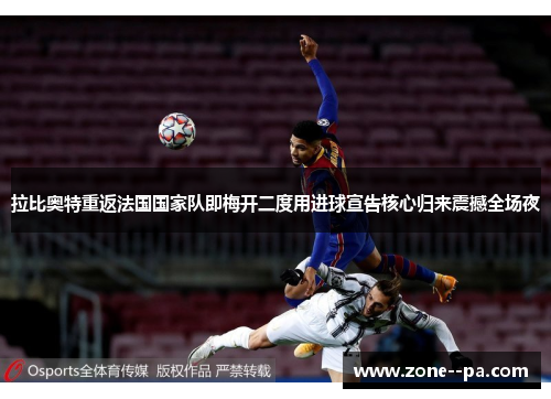 拉比奥特重返法国国家队即梅开二度用进球宣告核心归来震撼全场夜