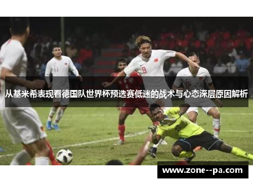 从基米希表现看德国队世界杯预选赛低迷的战术与心态深层原因解析