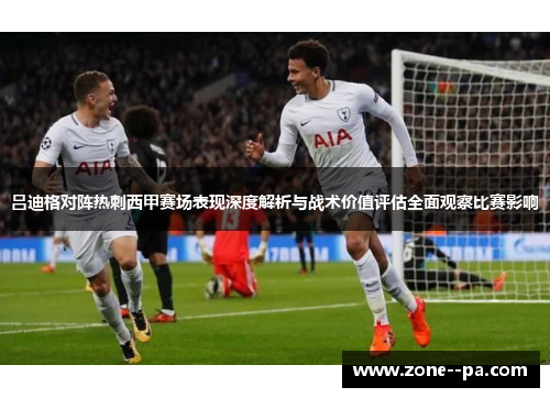 吕迪格对阵热刺西甲赛场表现深度解析与战术价值评估全面观察比赛影响