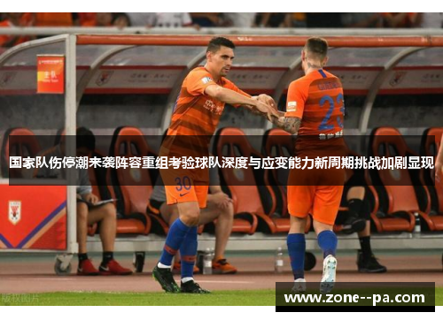 国家队伤停潮来袭阵容重组考验球队深度与应变能力新周期挑战加剧显现