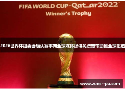 2026世界杯组委会确认赛事向全球媒体提供免费宽带助推全球报道