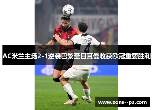 AC米兰主场2-1逆袭巴黎圣日耳曼收获欧冠重要胜利 AC米兰主场2-1逆袭巴黎圣日耳曼收获欧冠重要胜利