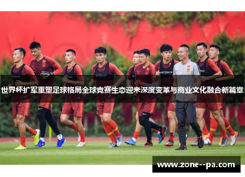 世界杯扩军重塑足球格局全球竞赛生态迎来深度变革与商业文化融合新篇章