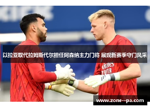 以拉亚取代拉姆斯代尔担任阿森纳主力门将 展现新赛季守门风采 以拉亚取代拉姆斯代尔担任阿森纳主力门将 展现新赛季守门风采