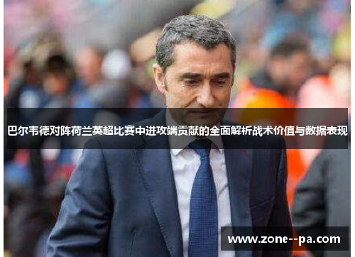 巴尔韦德对阵荷兰英超比赛中进攻端贡献的全面解析战术价值与数据表现