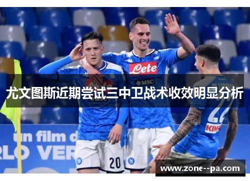 尤文图斯近期尝试三中卫战术收效明显分析 尤文图斯近期尝试三中卫战术收效明显分析