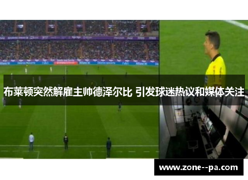 布莱顿突然解雇主帅德泽尔比 引发球迷热议和媒体关注 布莱顿突然解雇主帅德泽尔比 引发球迷热议和媒体关注