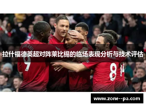 拉什福德英超对阵莱比锡的临场表现分析与技术评估 拉什福德英超对阵莱比锡的临场表现分析与技术评估