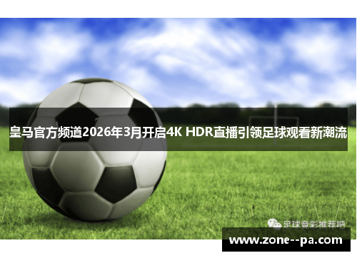皇马官方频道2026年3月开启4K HDR直播引领足球观看新潮流 皇马官方频道2026年3月开启4K HDR直播引领足球观看新潮流