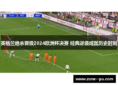 英格兰绝杀晋级2024欧洲杯决赛 经典逆袭成就历史时刻 英格兰绝杀晋级2024欧洲杯决赛 经典逆袭成就历史时刻