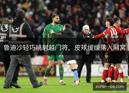 鲁迪沙轻巧挑射越门将，皮球缓缓落入网窝