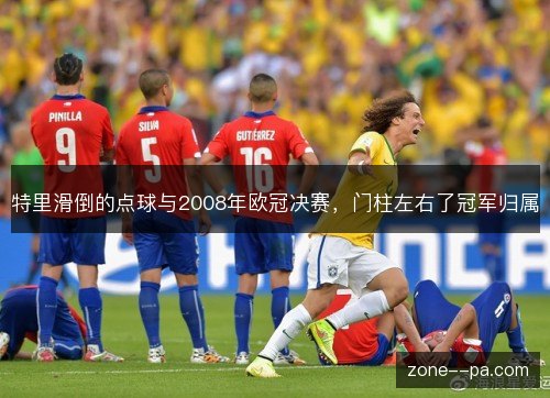 特里滑倒的点球与2008年欧冠决赛，门柱左右了冠军归属