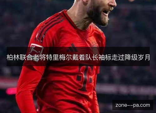 柏林联合老将特里梅尔戴着队长袖标走过降级岁月 柏林联合老将特里梅尔戴着队长袖标走过降级岁月