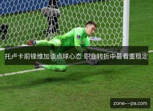 托卢卡前锋维加谈点球心态 职业转折中最看重稳定
